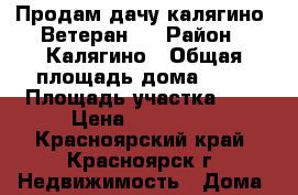 Продам дачу калягино, Ветеран 4 › Район ­ Калягино › Общая площадь дома ­ 30 › Площадь участка ­ 4 › Цена ­ 500 000 - Красноярский край, Красноярск г. Недвижимость » Дома, коттеджи, дачи продажа   . Красноярский край,Красноярск г.